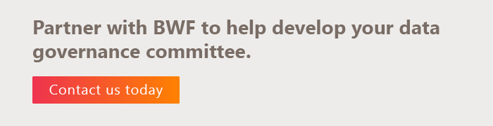 Partner with BWF to help develop your data governance committee. Contact us by clicking here. 