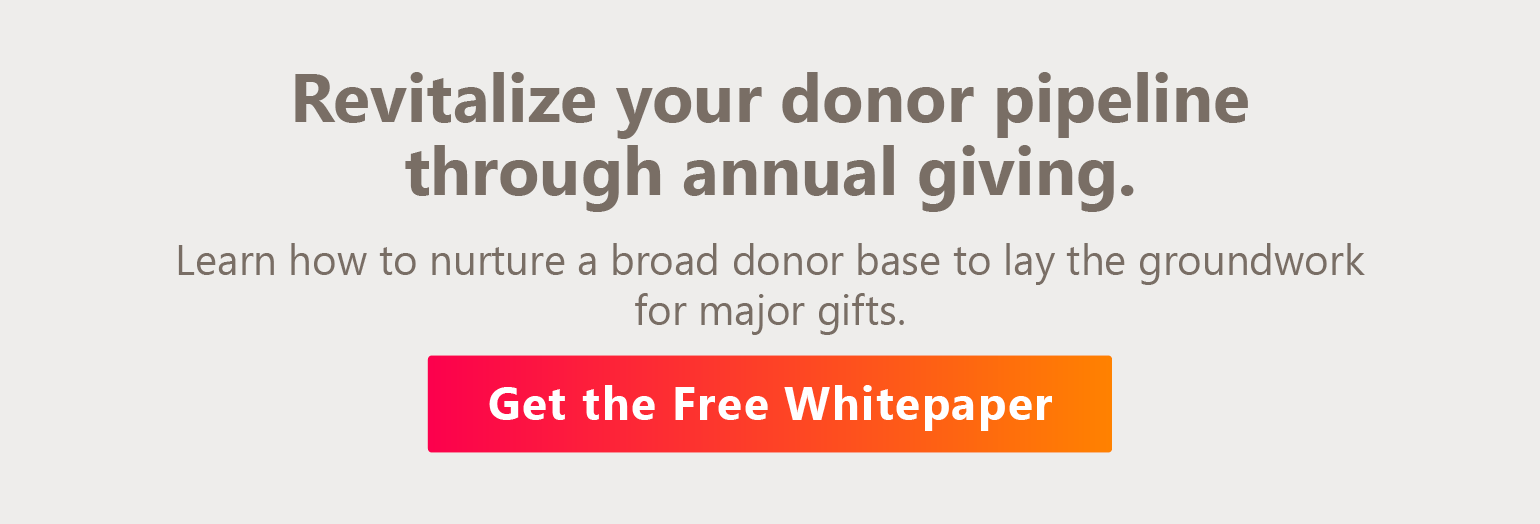 Revitalize your donor pipeline through annual giving. Learn how to nurture a broad donor base to lay the groundwork for major gifts. Get the Free Whitepaper.