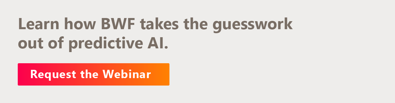 Learn how BWF takes the guesswork out of predictive AI. Request the webinar here.
