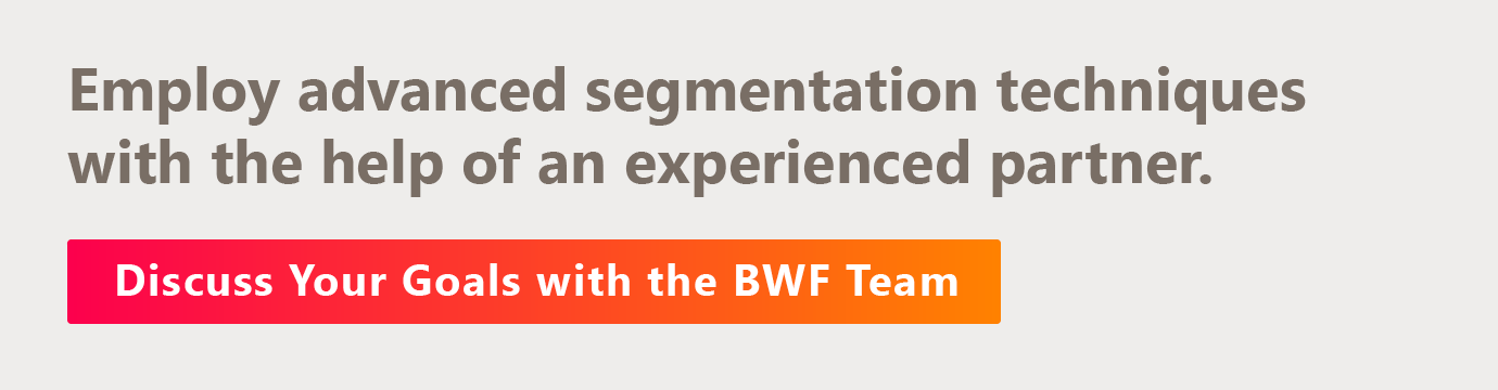 Employ advanced segmentation techniques with the help of an experienced partner. Discuss your goals with the BWF team here.