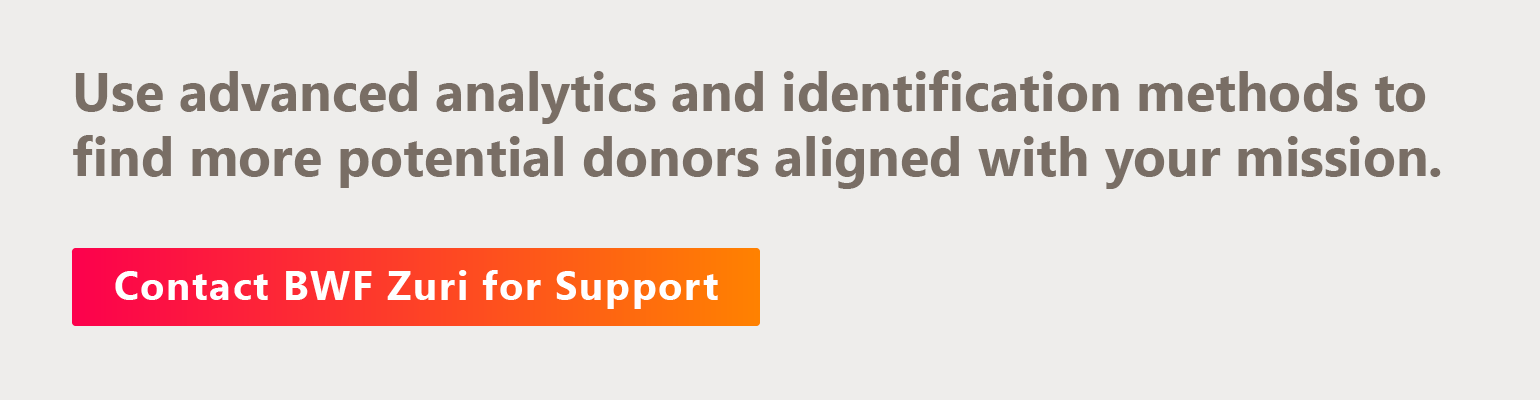 Use advanced analytics and identification methods to find more potential donors aligned with your mission. Contact BWF Zuri for support.
