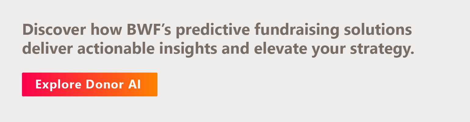 Discover how BWF’s predictive fundraising solutions deliver actionable insights and elevate your strategy. Explore Donor AI.