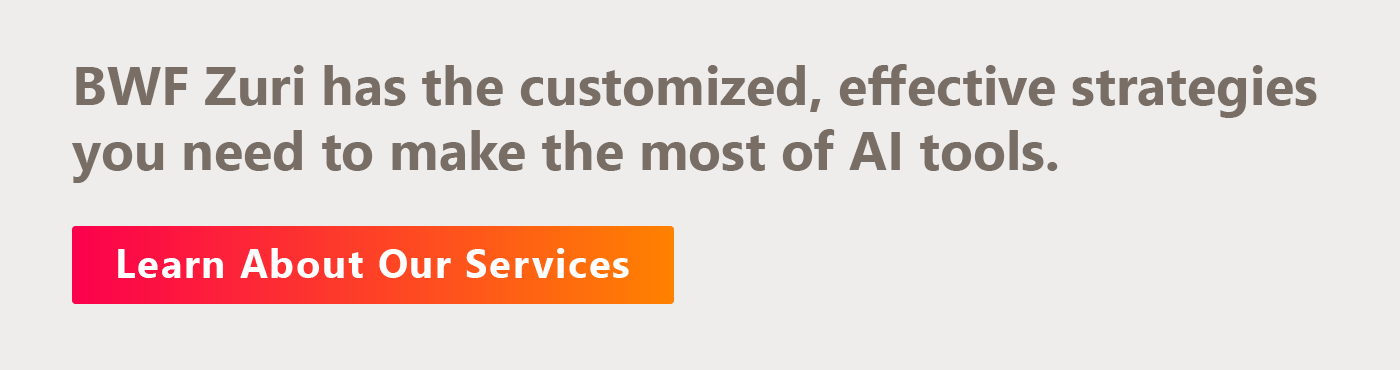 BWF Zuri has the customized, effective strategies you need to make the most of AI tools. Learn about our services here. 