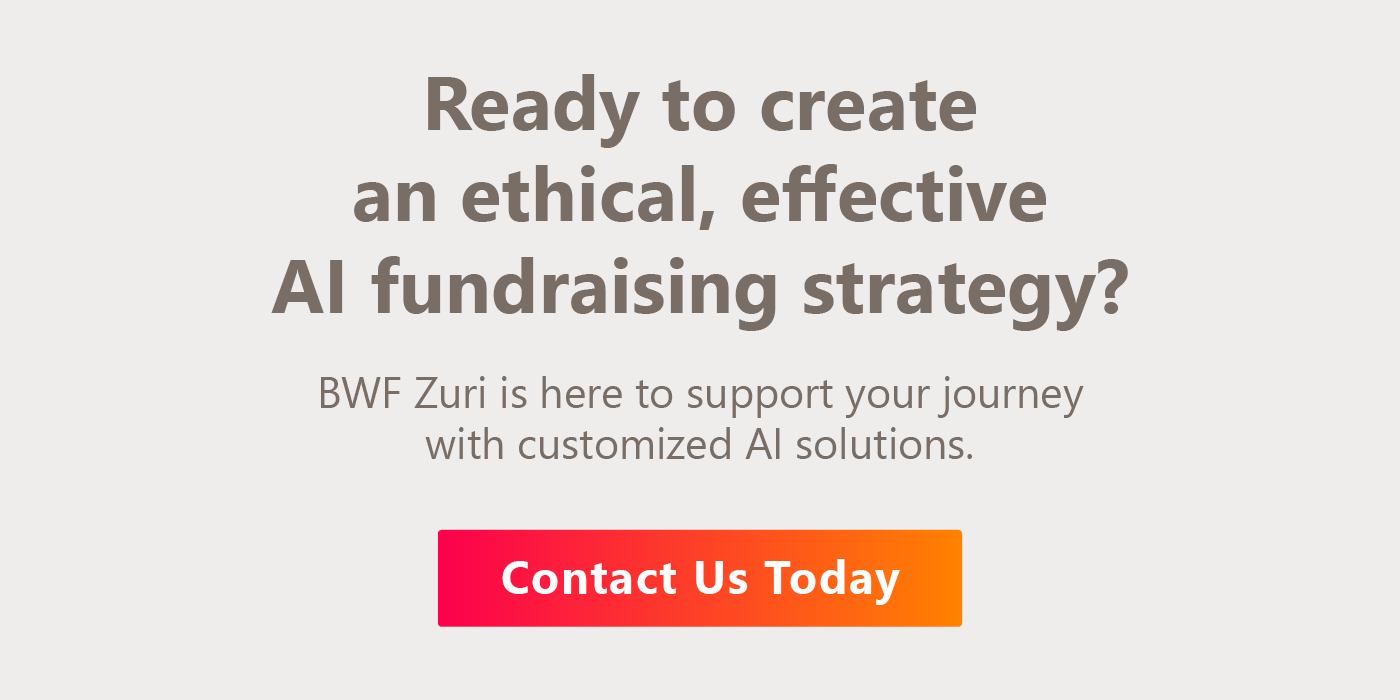 BWF Zuri is here to support your AI fundraising journey with customized solutions. Contact us here to get started. 