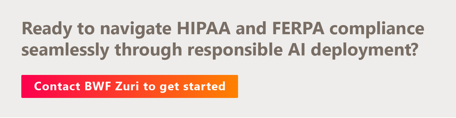 Ready to navigate HIPAA and FERPA compliance seamlessly through responsible AI deployment? Contact BWF Zuri to get started.