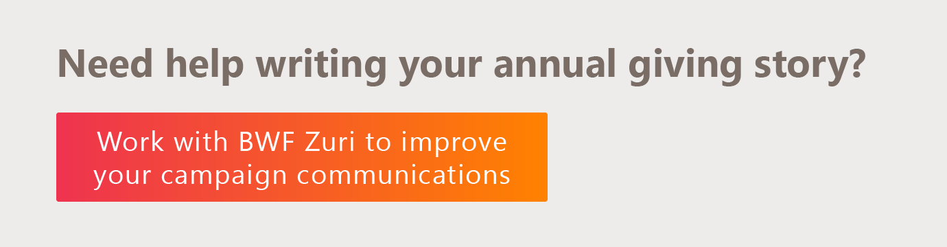 Need help writing your annual giving story? Contact BWF Zuri for support. Click here to get in touch. 